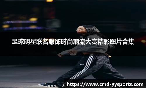 足球明星联名服饰时尚潮流大赏精彩图片合集